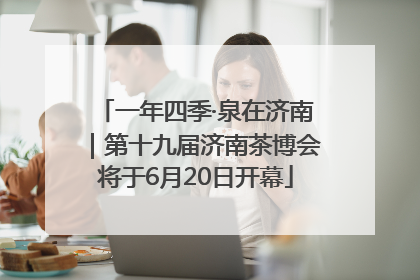 一年四季·泉在济南｜第十九届济南茶博会将于6月20日开幕