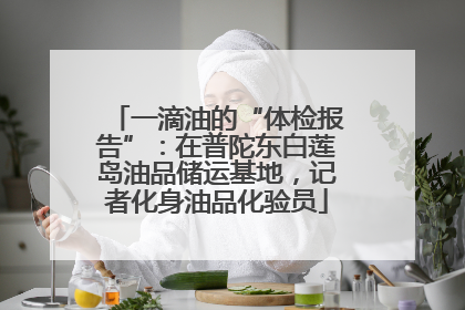 一滴油的“体检报告”：在普陀东白莲岛油品储运基地，记者化身油品化验员