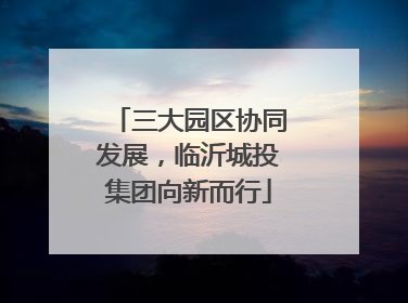 三大园区协同发展，临沂城投集团向新而行