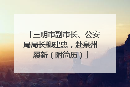 三明市副市长、公安局局长柳建忠，赴泉州履新（附简历）
