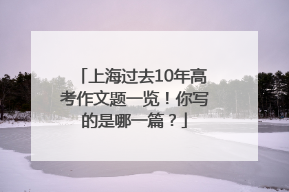 上海过去10年高考作文题一览！你写的是哪一篇？