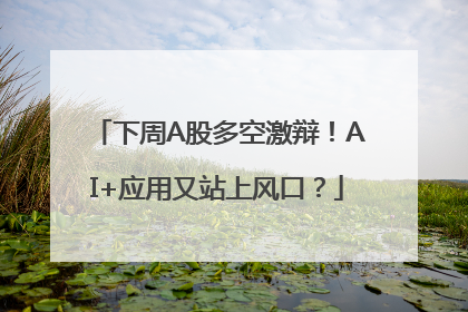 下周A股多空激辩！AI+应用又站上风口？