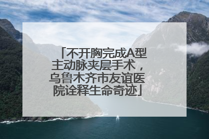 不开胸完成A型主动脉夹层手术，乌鲁木齐市友谊医院诠释生命奇迹