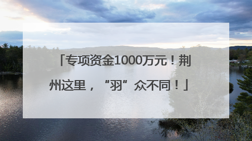 专项资金1000万元！荆州这里，“羽”众不同！
