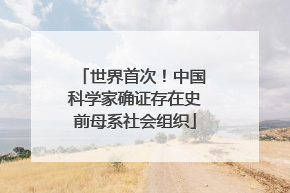 世界首次！中国科学家确证存在史前母系社会组织