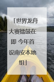 世界龙舟大赛擂鼓在即 今年首设南安本地组