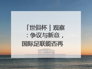 世俱杯｜观察：争议与新意，国际足联能否再造世界杯？