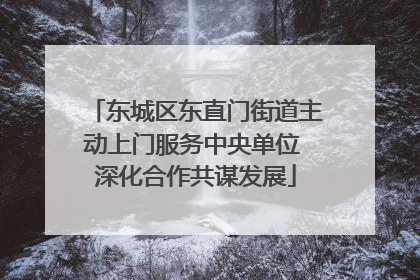 东城区东直门街道主动上门服务中央单位 深化合作共谋发展