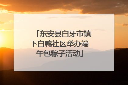 东安县白牙市镇下白鸭社区举办端午包粽子活动