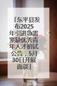 东平县发布2025年引进急需紧缺优秀青年人才初试公告，5月30日开展面谈