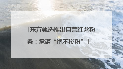 东方甄选推出自营红薯粉条：承诺“绝不掺粉”