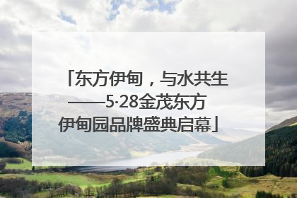 东方伊甸，与水共生——5·28金茂东方伊甸园品牌盛典启幕