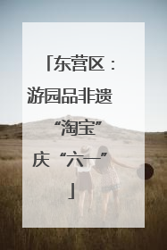 东营区：游园品非遗 “淘宝”庆“六一”