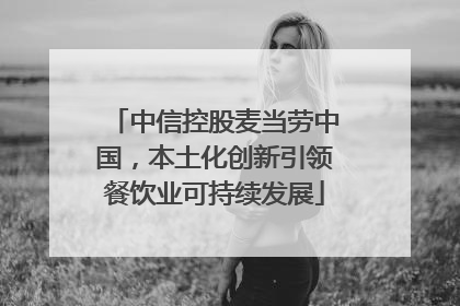 中信控股麦当劳中国，本土化创新引领餐饮业可持续发展