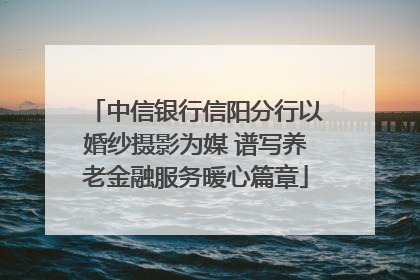 中信银行信阳分行以婚纱摄影为媒 谱写养老金融服务暖心篇章