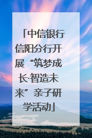 中信银行信阳分行开展“筑梦成长·智造未来”亲子研学活动