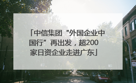 中信集团“外国企业中国行”再出发，超200家日资企业走进广东