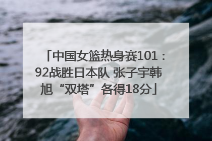 中国女篮热身赛101∶92战胜日本队 张子宇韩旭“双塔”各得18分
