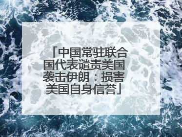 中国常驻联合国代表谴责美国袭击伊朗：损害美国自身信誉