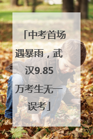 中考首场遇暴雨，武汉9.85万考生无一误考