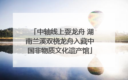 中轴线上耍龙舟 湖南兰溪双桡龙舟入藏中国非物质文化遗产馆