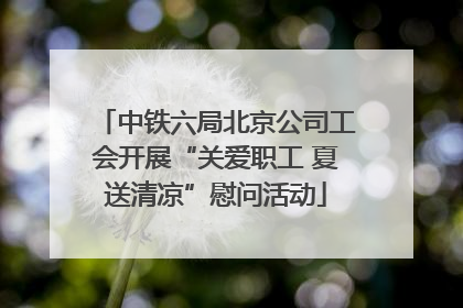 中铁六局北京公司工会开展“关爱职工 夏送清凉”慰问活动