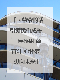 习爷爷的话引领我们成长｜懂感恩 敢奋斗 心怀梦想向未来