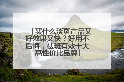 买什么淡斑产品又好效果又快？好用不后悔，祛斑有效十大高性价比品牌