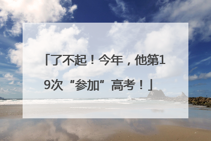了不起！今年，他第19次“参加”高考！