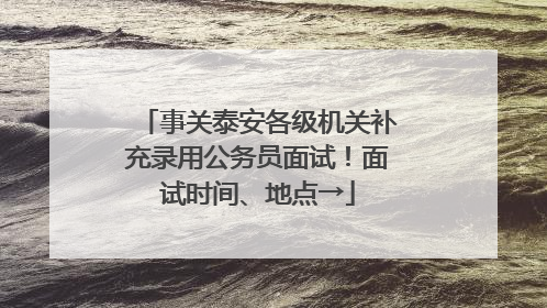 事关泰安各级机关补充录用公务员面试！面试时间、地点→