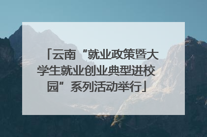 云南“就业政策暨大学生就业创业典型进校园”系列活动举行
