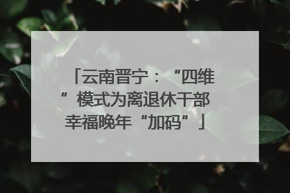 云南晋宁：“四维”模式为离退休干部幸福晚年“加码”