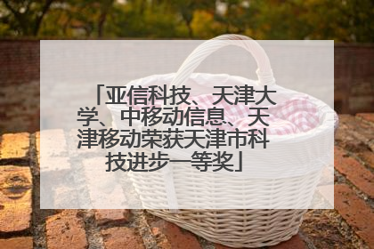 亚信科技、天津大学、中移动信息、天津移动荣获天津市科技进步一等奖