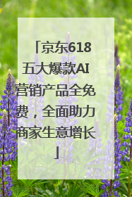 京东618五大爆款AI营销产品全免费，全面助力商家生意增长