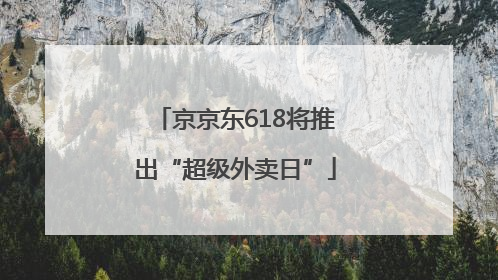京京东618将推出“超级外卖日”