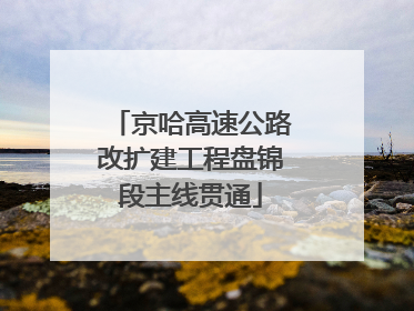 京哈高速公路改扩建工程盘锦段主线贯通