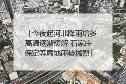 今夜起河北降雨增多高温逐渐缓解 石家庄保定等局地雨势猛烈