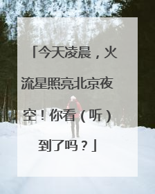 今天凌晨，火流星照亮北京夜空！你看（听）到了吗？