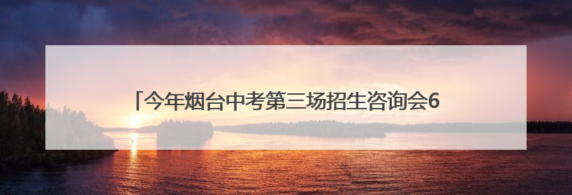 今年烟台中考第三场招生咨询会6月21日在三站国际小商品城举行