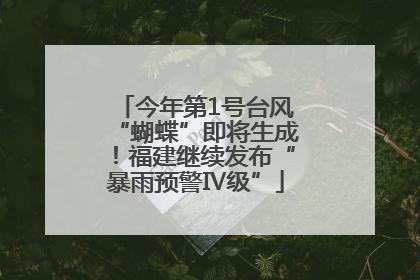 今年第1号台风“蝴蝶”即将生成！福建继续发布“暴雨预警Ⅳ级”
