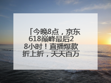 今晚8点，京东618巅峰最后28小时！直播爆款折上折，天天百万红包雨