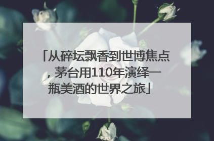 从碎坛飘香到世博焦点，茅台用110年演绎一瓶美酒的世界之旅