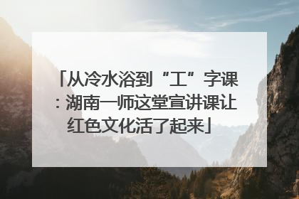 从冷水浴到“工”字课：湖南一师这堂宣讲课让红色文化活了起来