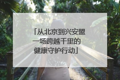 从北京到兴安盟 一场跨越千里的健康守护行动