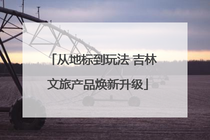 从地标到玩法 吉林文旅产品焕新升级