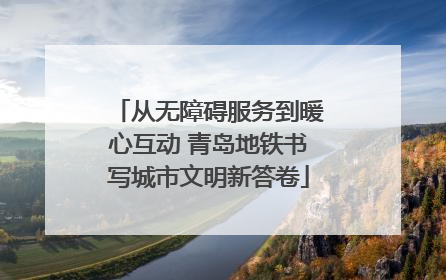 从无障碍服务到暖心互动 青岛地铁书写城市文明新答卷