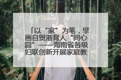 以“家”为笔，擘画自贸港育人“同心圆”——海南省各级妇联创新开展家庭教育宣传周活动