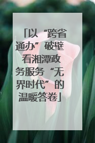 以“跨省通办”破壁 看湘潭政务服务“无界时代”的温暖答卷