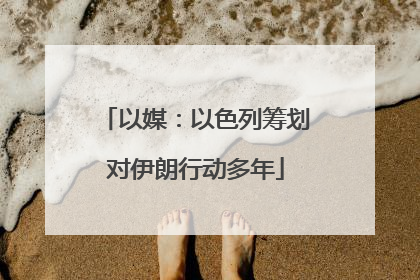 以媒：以色列筹划对伊朗行动多年
