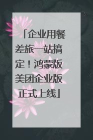 企业用餐差旅一站搞定！鸿蒙版美团企业版正式上线